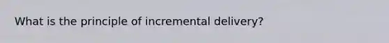 What is the principle of incremental delivery?