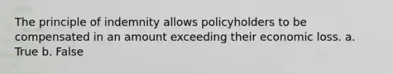 The principle of indemnity allows policyholders to be compensated in an amount exceeding their economic loss. a. True b. False