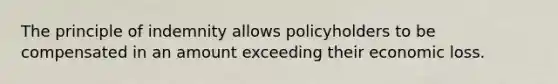 The principle of indemnity allows policyholders to be compensated in an amount exceeding their economic loss.