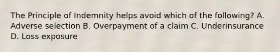 The Principle of Indemnity helps avoid which of the following? A. Adverse selection B. Overpayment of a claim C. Underinsurance D. Loss exposure