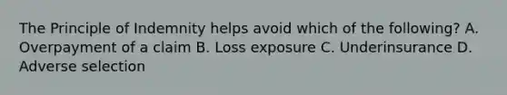 The Principle of Indemnity helps avoid which of the following? A. Overpayment of a claim B. Loss exposure C. Underinsurance D. Adverse selection