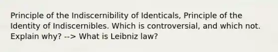 Principle of the Indiscernibility of Identicals, Principle of the Identity of Indiscernibles. Which is controversial, and which not. Explain why? --> What is Leibniz law?