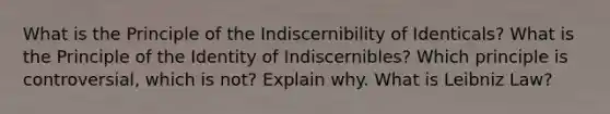 What is the Principle of the Indiscernibility of Identicals? What is the Principle of the Identity of Indiscernibles? Which principle is controversial, which is not? Explain why. What is Leibniz Law?