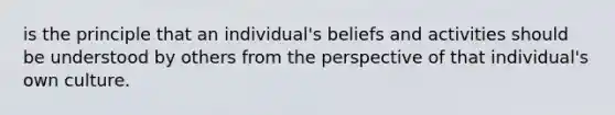 is the principle that an individual's beliefs and activities should be understood by others from the perspective of that individual's own culture.