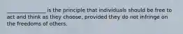 _______________ is the principle that individuals should be free to act and think as they choose, provided they do not infringe on the freedoms of others.