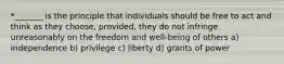 *_______ is the principle that individuals should be free to act and think as they choose, provided, they do not infringe unreasonably on the freedom and well-being of others a) independence b) privilege c) liberty d) grants of power