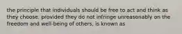 the principle that individuals should be free to act and think as they choose, provided they do not infringe unreasonably on the freedom and well-being of others, is known as