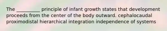 The __________ principle of infant growth states that development proceeds from the center of the body outward. cephalocaudal proximodistal hierarchical integration independence of systems