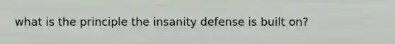 what is the principle the insanity defense is built on?