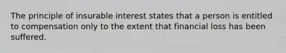 The principle of insurable interest states that a person is entitled to compensation only to the extent that financial loss has been suffered.