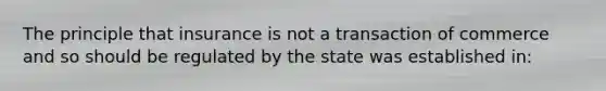 The principle that insurance is not a transaction of commerce and so should be regulated by the state was established in: