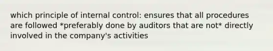 which principle of internal control: ensures that all procedures are followed *preferably done by auditors that are not* directly involved in the company's activities