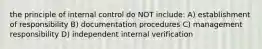 the principle of internal control do NOT include: A) establishment of responsibility B) documentation procedures C) management responsibility D) independent internal verification