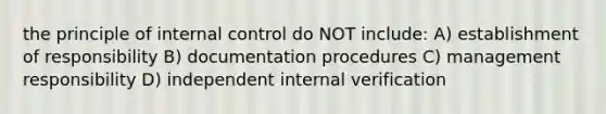 the principle of internal control do NOT include: A) establishment of responsibility B) documentation procedures C) management responsibility D) independent internal verification