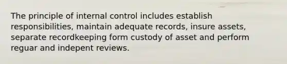 The principle of internal control includes establish responsibilities, maintain adequate records, insure assets, separate recordkeeping form custody of asset and perform reguar and indepent reviews.