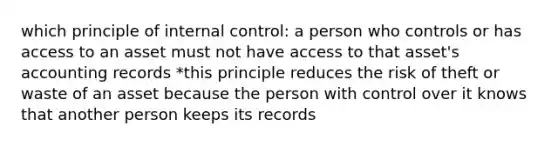 which principle of internal control: a person who controls or has access to an asset must not have access to that asset's accounting records *this principle reduces the risk of theft or waste of an asset because the person with control over it knows that another person keeps its records