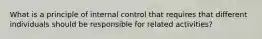 What is a principle of internal control that requires that different individuals should be responsible for related activities?