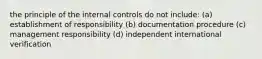 the principle of the internal controls do not include: (a) establishment of responsibility (b) documentation procedure (c) management responsibility (d) independent international verification