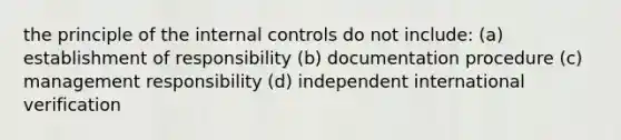 the principle of the internal controls do not include: (a) establishment of responsibility (b) documentation procedure (c) management responsibility (d) independent international verification