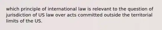 which principle of international law is relevant to the question of jurisdiction of US law over acts committed outside the territorial limits of the US.