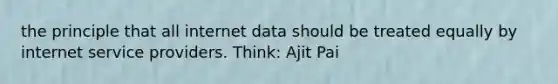 the principle that all internet data should be treated equally by internet service providers. Think: Ajit Pai