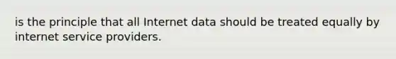 is the principle that all Internet data should be treated equally by internet service providers.