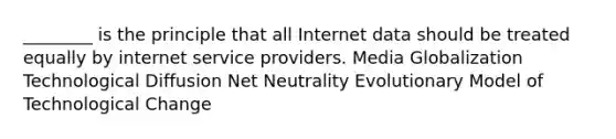 ________ is the principle that all Internet data should be treated equally by internet service providers. Media Globalization Technological Diffusion Net Neutrality Evolutionary Model of Technological Change