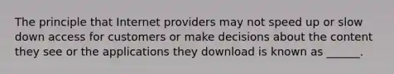 The principle that Internet providers may not speed up or slow down access for customers or make decisions about the content they see or the applications they download is known as ______.