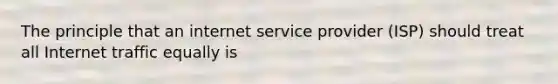 The principle that an internet service provider (ISP) should treat all Internet traffic equally is