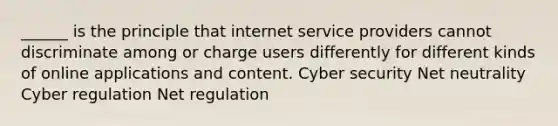 ______ is the principle that internet service providers cannot discriminate among or charge users differently for different kinds of online applications and content. Cyber security Net neutrality Cyber regulation Net regulation