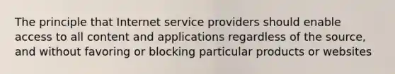 The principle that Internet service providers should enable access to all content and applications regardless of the source, and without favoring or blocking particular products or websites