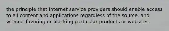 the principle that Internet service providers should enable access to all content and applications regardless of the source, and without favoring or blocking particular products or websites.