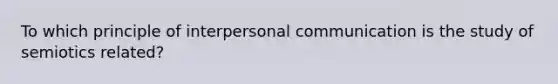 To which principle of interpersonal communication is the study of semiotics related?