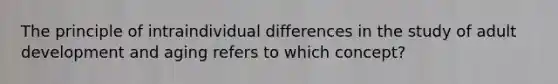 The principle of intraindividual differences in the study of adult development and aging refers to which concept?