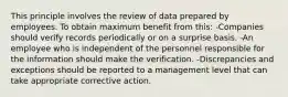 This principle involves the review of data prepared by employees. To obtain maximum benefit from this: -Companies should verify records periodically or on a surprise basis. -An employee who is independent of the personnel responsible for the information should make the verification. -Discrepancies and exceptions should be reported to a management level that can take appropriate corrective action.