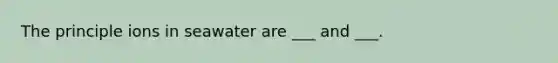 The principle ions in seawater are ___ and ___.