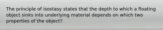 The principle of isostasy states that the depth to which a floating object sinks into underlying material depends on which two properties of the object?