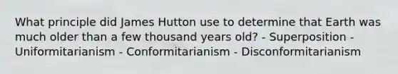 What principle did James Hutton use to determine that Earth was much older than a few thousand years old? - Superposition - Uniformitarianism - Conformitarianism - Disconformitarianism