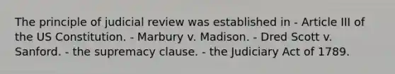 The principle of judicial review was established in - Article III of the US Constitution. - Marbury v. Madison. - Dred Scott v. Sanford. - the supremacy clause. - the Judiciary Act of 1789.