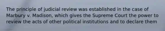 The principle of judicial review was established in the case of Marbury v. Madison, which gives the Supreme Court the power to review the acts of other political institutions and to declare them