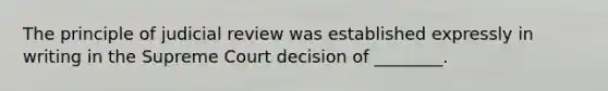 The principle of judicial review was established expressly in writing in the Supreme Court decision of ________.