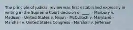 The principle of judicial review was first established expressly in writing in the Supreme Court decision of ____. - Marbury v. Madison - United States v. Nixon - McCulloch v. Maryland - Marshall v. United States Congress - Marshall v. Jefferson