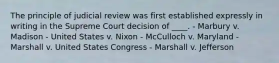 The principle of judicial review was first established expressly in writing in the Supreme Court decision of ____. - Marbury v. Madison - United States v. Nixon - McCulloch v. Maryland - Marshall v. United States Congress - Marshall v. Jefferson