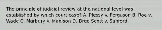 The principle of judicial review at the national level was established by which court case? A. Plessy v. Ferguson B. Roe v. Wade C. Marbury v. Madison D. Dred Scott v. Sanford