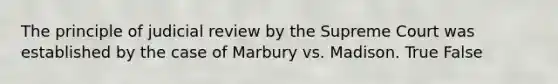 The principle of judicial review by the Supreme Court was established by the case of Marbury vs. Madison. True False