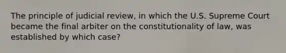 The principle of judicial review, in which the U.S. Supreme Court became the final arbiter on the constitutionality of law, was established by which case?