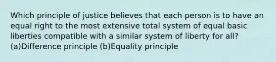 Which principle of justice believes that each person is to have an equal right to the most extensive total system of equal basic liberties compatible with a similar system of liberty for all? (a)Difference principle (b)Equality principle