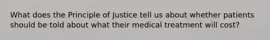 What does the Principle of Justice tell us about whether patients should be told about what their medical treatment will cost?