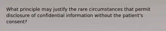 What principle may justify the rare circumstances that permit disclosure of confidential information without the patient's consent?