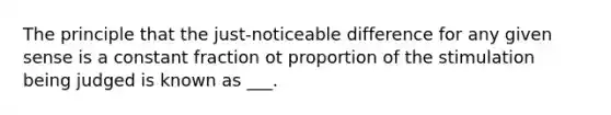 The principle that the just-noticeable difference for any given sense is a constant fraction ot proportion of the stimulation being judged is known as ___.